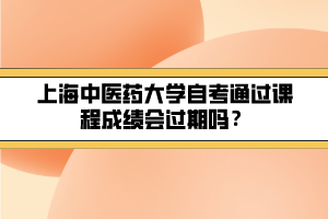 上海中醫(yī)藥大學自考通過課程成績會過期嗎？