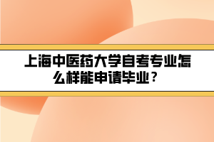 上海中醫(yī)藥大學(xué)自考專業(yè)怎么樣能申請畢業(yè)？