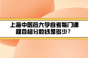 上海中醫(yī)藥大學(xué)自考每門(mén)課程合格分?jǐn)?shù)線是多少？