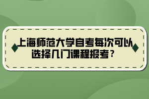 上海師范大學(xué)自考每次可以選擇幾門課程報(bào)考？