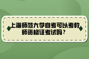 上海師范大學(xué)自考可以考教師資格證考試嗎？