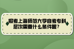 報考上海師范大學自考?？茖哟涡枰裁礂l件呢？