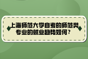 上海師范大學自考的師范類專業(yè)的就業(yè)趨勢如何？