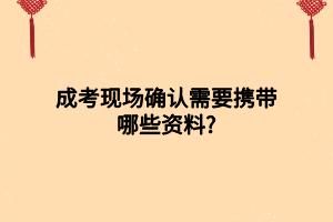 成考現(xiàn)場確認(rèn)需要攜帶哪些資料_