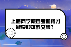 上海商學院自考如何才能獲取本科文憑？