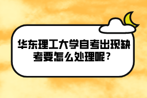 華東理工大學(xué)自考出現(xiàn)缺考要怎么處理呢？