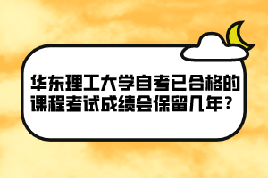 華東理工大學(xué)自考已合格的課程考試成績(jī)會(huì)保留幾年？