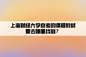 上海財經大學自考的課程教材要去哪里找到？