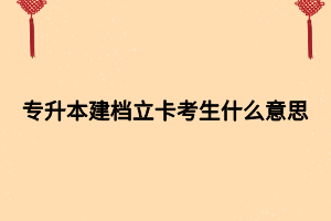 專升本建檔立卡考生什么意思