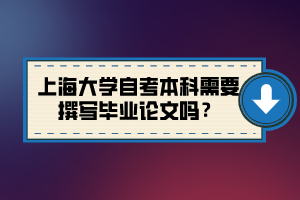 上海大學自考本科需要撰寫畢業(yè)論文嗎？