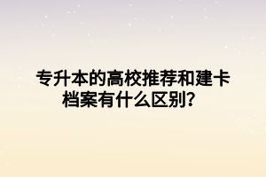 專升本的高校推薦和建卡檔案有什么區(qū)別？