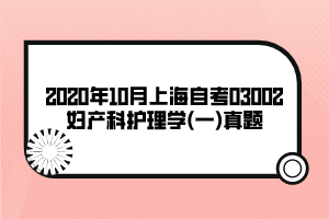 2020年10月上海自考03002婦產(chǎn)科護理學(一)真題