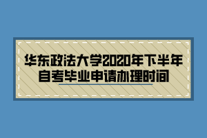 華東政法大學(xué)2020年下半年自考畢業(yè)申請辦理時間