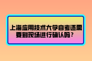 上海應(yīng)用技術(shù)大學(xué)自考還需要到現(xiàn)場(chǎng)進(jìn)行確認(rèn)嗎？