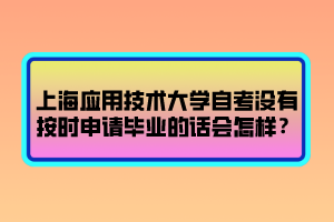 上海應用技術大學自考沒有按時申請畢業(yè)的話會怎樣？