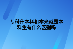 專科升本科和本來就是本科生有什么區(qū)別嗎