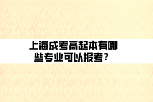 上海成考高起本有哪些專業(yè)可以報考？