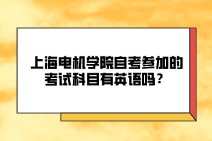 上海電機(jī)學(xué)院自考參加的考試科目有英語(yǔ)嗎？