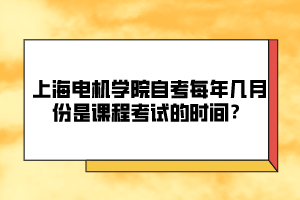 上海電機(jī)學(xué)院自考每年幾月份是課程考試的時(shí)間？