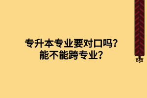 專升本專業(yè)要對(duì)口嗎？能不能跨專業(yè)？