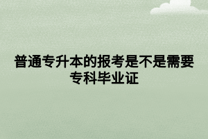 普通專升本的報考是不是需要?？飘厴I(yè)證