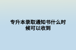 專升本錄取通知書什么時候可以收到