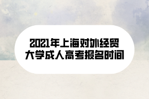 2021年上海對外經(jīng)貿(mào)大學(xué)成人高考報名時間