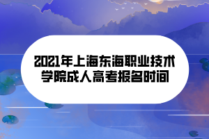 2021年上海東海職業(yè)技術(shù)學院成人高考報名時間