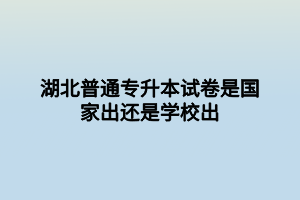 湖北普通專升本試卷是國家出還是學(xué)校出