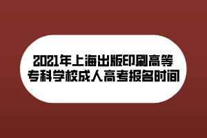 2021年上海出版印刷高等?？茖W(xué)校成人高考報名時間