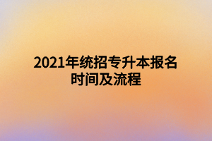 2021年統(tǒng)招專升本報(bào)名時(shí)間及流程