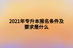 2021年專升本報名條件及要求是什么