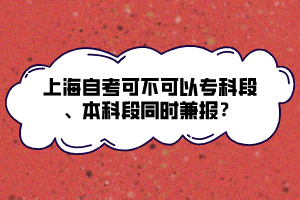 上海自考可不可以?？贫?、本科段同時(shí)兼報(bào)？