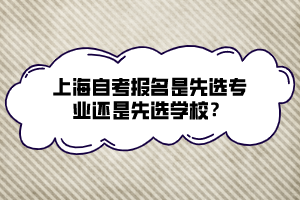 上海自考報名是先選專業(yè)還是先選學(xué)校？