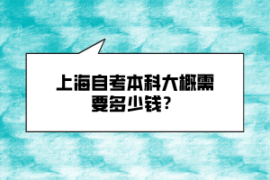 上海自考本科大概需要多少錢？