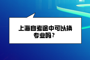 上海自考途中可以換專業(yè)嗎？