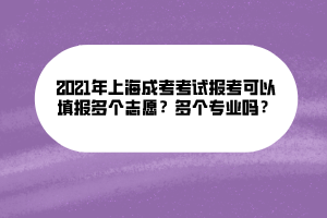 2021年上海成考考試報(bào)考可以填報(bào)多個(gè)志愿？多個(gè)專業(yè)嗎？