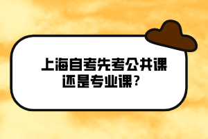 上海自考先考公共課還是專業(yè)課？