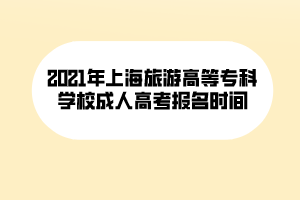 2021年上海旅游高等?？茖W(xué)校成人高考報(bào)名時(shí)間