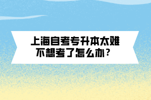 上海自考專升本太難不想考了怎么辦？