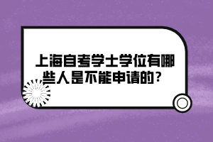 上海自考學士學位有哪些人是不能申請的？