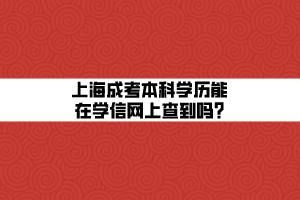 上海成考本科學(xué)歷能在學(xué)信網(wǎng)上查到嗎_