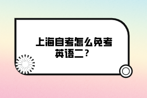 上海自考怎么免考英語(yǔ)二？