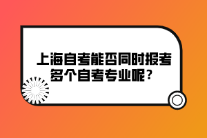 上海自考能否同時(shí)報(bào)考多個(gè)自考專業(yè)呢？