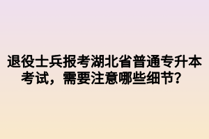 退役士兵報考湖北省普通專升本考試，需要注意哪些細節(jié)？