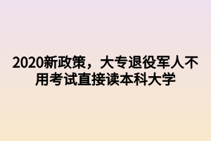 2020新政策，大專退役軍人不用考試直接讀本科大學