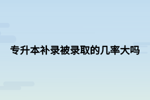 專升本補錄被錄取的幾率大嗎