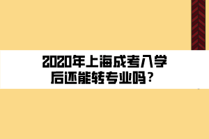 2020年上海成考入學(xué)后還能轉(zhuǎn)專業(yè)嗎？