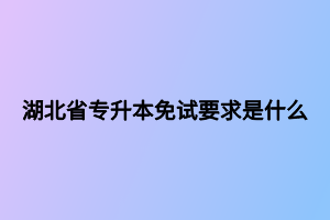 湖北省專(zhuān)升本免試要求是什么