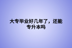 大專畢業(yè)好幾年了，還能專升本嗎